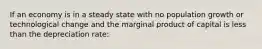 If an economy is in a steady state with no population growth or technological change and the marginal product of capital is less than the depreciation rate: