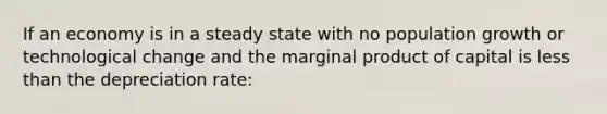 If an economy is in a steady state with no population growth or technological change and the marginal product of capital is <a href='https://www.questionai.com/knowledge/k7BtlYpAMX-less-than' class='anchor-knowledge'>less than</a> the depreciation rate: