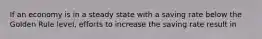 If an economy is in a steady state with a saving rate below the Golden Rule level, efforts to increase the saving rate result in