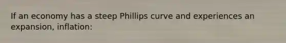 If an economy has a steep Phillips curve and experiences an expansion, inflation: