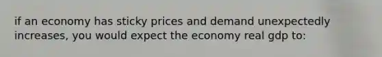 if an economy has sticky prices and demand unexpectedly increases, you would expect the economy real gdp to: