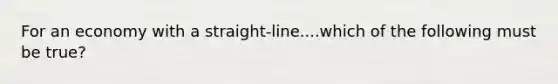 For an economy with a straight-line....which of the following must be true?