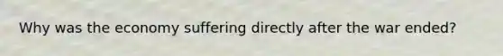 Why was the economy suffering directly after the war ended?