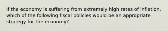 If the economy is suffering from extremely high rates of inflation, which of the following fiscal policies would be an appropriate strategy for the economy?