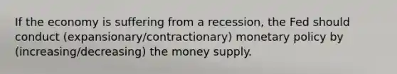 If the economy is suffering from a recession, the Fed should conduct (expansionary/contractionary) monetary policy by (increasing/decreasing) the money supply.