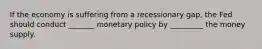 If the economy is suffering from a recessionary gap, the Fed should conduct _______ monetary policy by _________ the money supply.