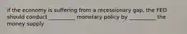 if the economy is suffering from a recessionary gap, the FED should conduct __________ monetary policy by __________ the money supply