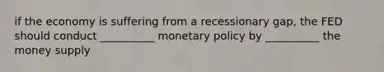 if the economy is suffering from a recessionary gap, the FED should conduct __________ monetary policy by __________ the money supply