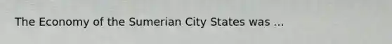 The Economy of the Sumerian City States was ...