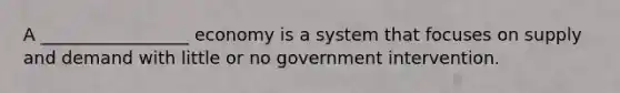 A _________________ economy is a system that focuses on supply and demand with little or no government intervention.