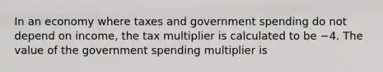 In an economy where taxes and government spending do not depend on​ income, the tax multiplier is calculated to be −4. The value of the government spending multiplier is