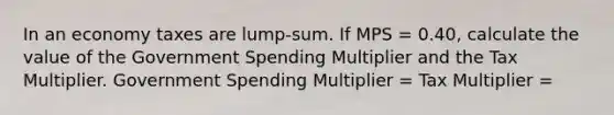 In an economy taxes are​ lump-sum. If MPS​ = 0.40​, calculate the value of the Government Spending Multiplier and the Tax Multiplier. Government Spending Multiplier​ = Tax Multiplier​ =