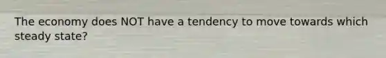 The economy does NOT have a tendency to move towards which steady state?