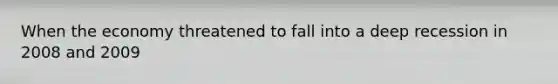 When the economy threatened to fall into a deep recession in 2008 and 2009