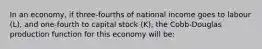 In an economy, if three-fourths of national income goes to labour (L), and one-fourth to capital stock (K), the Cobb-Douglas production function for this economy will be: