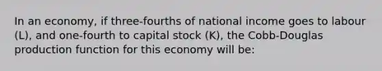 In an economy, if three-fourths of national income goes to labour (L), and one-fourth to capital stock (K), the Cobb-Douglas production function for this economy will be: