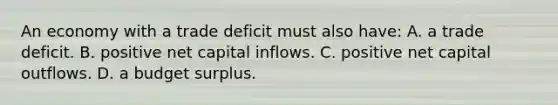 An economy with a trade deficit must also have: A. a trade deficit. B. positive net capital inflows. C. positive net capital outflows. D. a budget surplus.