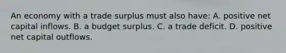 An economy with a trade surplus must also have: A. positive net capital inflows. B. a budget surplus. C. a trade deficit. D. positive net capital outflows.