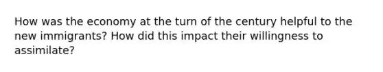 How was the economy at the turn of the century helpful to the new immigrants? How did this impact their willingness to assimilate?
