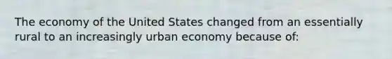 The economy of the United States changed from an essentially rural to an increasingly urban economy because of: