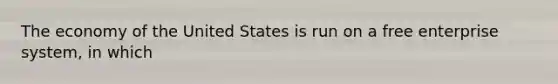 The economy of the United States is run on a free enterprise system, in which