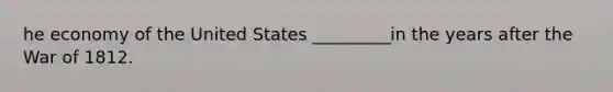 he economy of the United States _________in the years after the War of 1812.