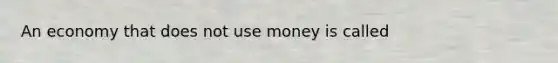 An economy that does not use money is called