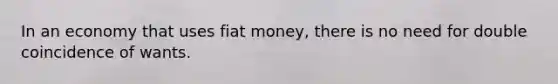 In an economy that uses fiat money, there is no need for double coincidence of wants.