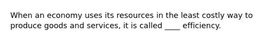 When an economy uses its resources in the least costly way to produce goods and services, it is called ____ efficiency.