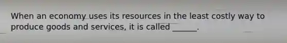 When an economy uses its resources in the least costly way to produce goods and services, it is called ______.