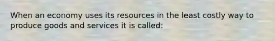 When an economy uses its resources in the least costly way to produce goods and services it is called: