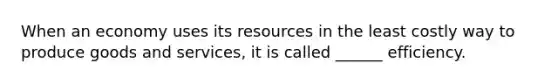 When an economy uses its resources in the least costly way to produce goods and services, it is called ______ efficiency.