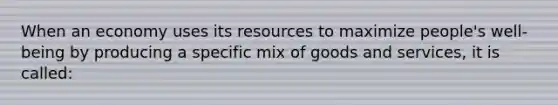 When an economy uses its resources to maximize people's well-being by producing a specific mix of goods and services, it is called: