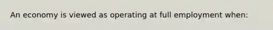 An economy is viewed as operating at full employment when: