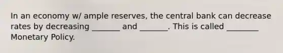 In an economy w/ ample reserves, the central bank can decrease rates by decreasing _______ and _______. This is called ________ Monetary Policy.