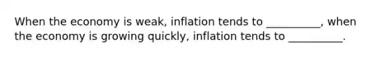 When the economy is weak, inflation tends to __________, when the economy is growing quickly, inflation tends to __________.