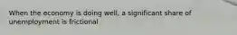 When the economy is doing well, a significant share of unemployment is frictional