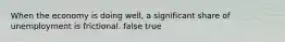 When the economy is doing well, a significant share of unemployment is frictional. false true