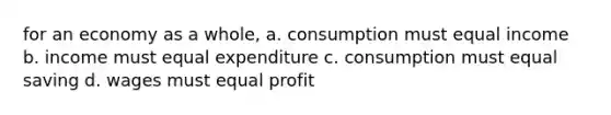 for an economy as a whole, a. consumption must equal income b. income must equal expenditure c. consumption must equal saving d. wages must equal profit