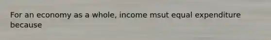 For an economy as a whole, income msut equal expenditure because