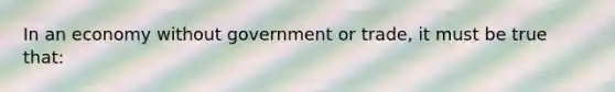 In an economy without government or trade, it must be true that: