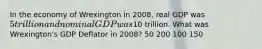 In the economy of Wrexington in 2008, real GDP was 5 trillion and nominal GDP was10 trillion. What was Wrexington's GDP Deflator in 2008? 50 200 100 150