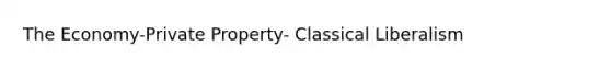 The Economy-Private Property- Classical Liberalism