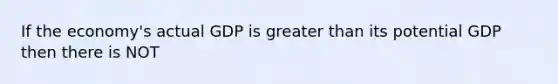 If the economy's actual GDP is greater than its potential GDP then there is NOT