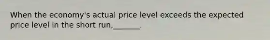 When the economy's actual price level exceeds the expected price level in the short run,_______.