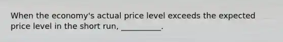 When the economy's actual price level exceeds the expected price level in the short run, __________.