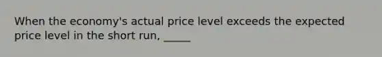 When the economy's actual price level exceeds the expected price level in the short run, _____