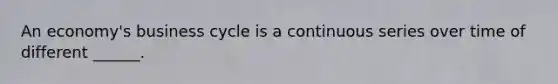 An​ economy's business cycle is a continuous series over time of different​ ______.