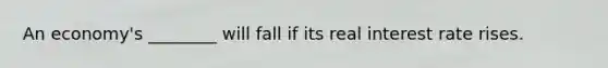 An economy's ________ will fall if its real interest rate rises.