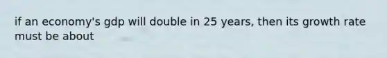 if an economy's gdp will double in 25 years, then its growth rate must be about